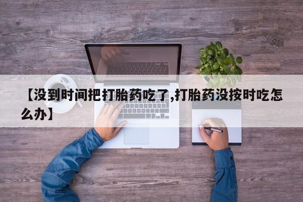 米非米索购买【没到时间把打胎药吃了,打胎药没按时吃怎么办】