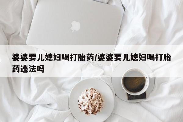 米非米索购买婆婆要儿媳妇喝打胎药/婆婆要儿媳妇喝打胎药违法吗