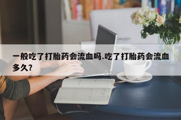 米非米索购买一般吃了打胎药会流血吗.吃了打胎药会流血多久?