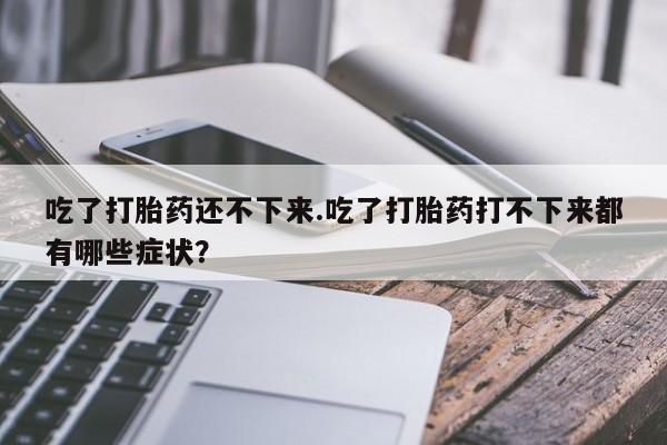 米非米索购买吃了打胎药还不下来.吃了打胎药打不下来都有哪些症状?