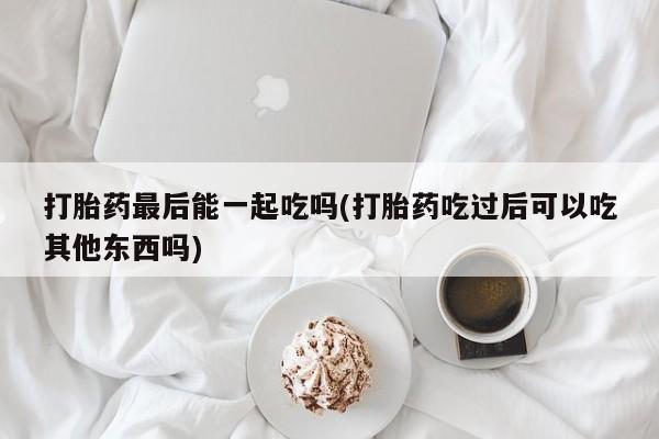 米非米索购买打胎药最后能一起吃吗(打胎药吃过后可以吃其他东西吗)