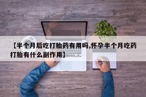 米非米索购买【半个月后吃打胎药有用吗,怀孕半个月吃药打胎有什么副作用】