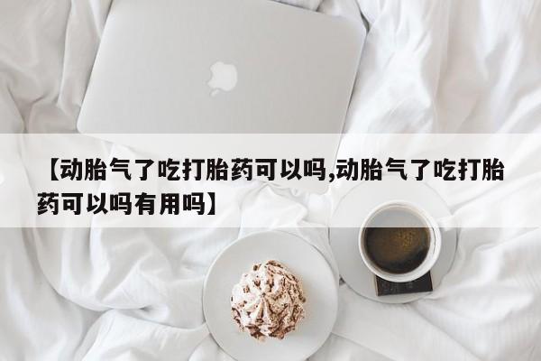 米非米索购买【动胎气了吃打胎药可以吗,动胎气了吃打胎药可以吗有用吗】