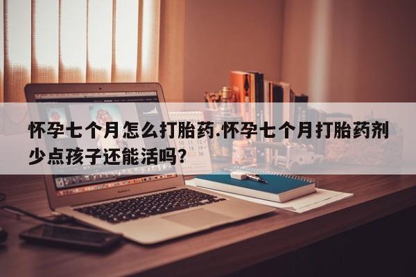 米非米索购买怀孕七个月怎么打胎药.怀孕七个月打胎药剂少点孩子还能活吗？