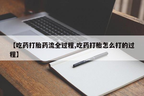 米非米索购买【吃药打胎药流全过程,吃药打胎怎么打的过程】