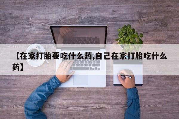 米非米索购买【在家打胎要吃什么药,自己在家打胎吃什么药】