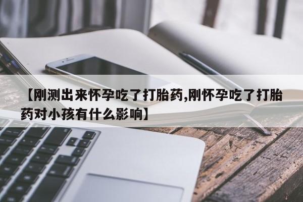米非米索购买【刚测出来怀孕吃了打胎药,刚怀孕吃了打胎药对小孩有什么影响】