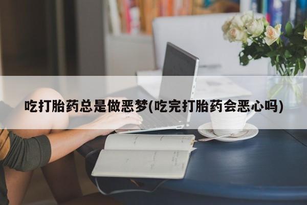 米非米索购买吃打胎药总是做恶梦(吃完打胎药会恶心吗)