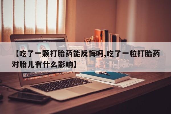 米非米索购买【吃了一颗打胎药能反悔吗,吃了一粒打胎药对胎儿有什么影响】