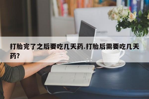米非米索购买打胎完了之后要吃几天药.打胎后需要吃几天药？