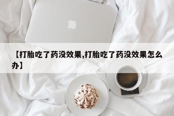 米非米索购买【打胎吃了药没效果,打胎吃了药没效果怎么办】