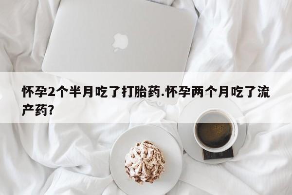 米非米索购买怀孕2个半月吃了打胎药.怀孕两个月吃了流产药？