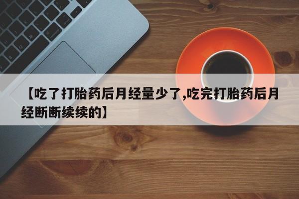 米非米索购买【吃了打胎药后月经量少了,吃完打胎药后月经断断续续的】