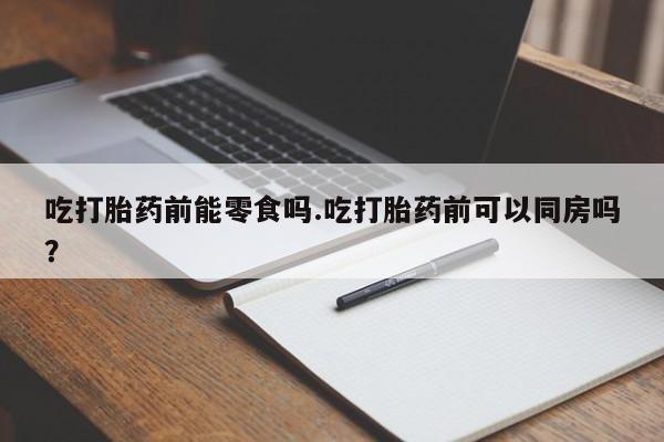 米非米索购买吃打胎药前能零食吗.吃打胎药前可以同房吗？
