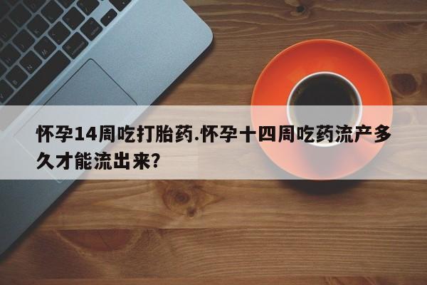 米非米索购买怀孕14周吃打胎药.怀孕十四周吃药流产多久才能流出来？