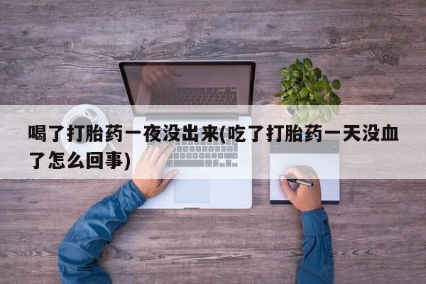 米非米索购买喝了打胎药一夜没出来(吃了打胎药一天没血了怎么回事)