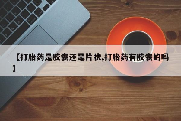 米非米索购买【打胎药是胶囊还是片状,打胎药有胶囊的吗】