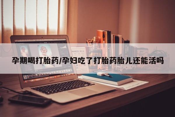 米非米索购买孕期喝打胎药/孕妇吃了打胎药胎儿还能活吗