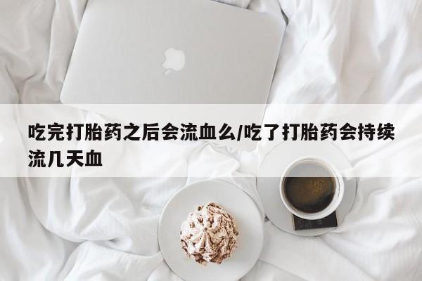 米非米索购买吃完打胎药之后会流血么/吃了打胎药会持续流几天血