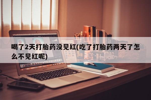米非米索购买喝了2天打胎药没见红(吃了打胎药两天了怎么不见红呢)