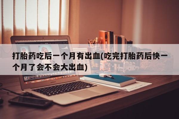 米非米索购买打胎药吃后一个月有出血(吃完打胎药后快一个月了会不会大出血)