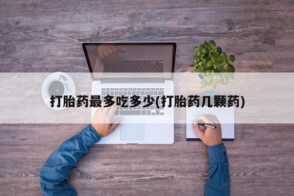 米非米索购买打胎药最多吃多少(打胎药几颗药)