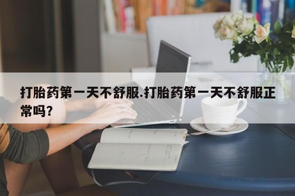 米非米索购买打胎药第一天不舒服.打胎药第一天不舒服正常吗？