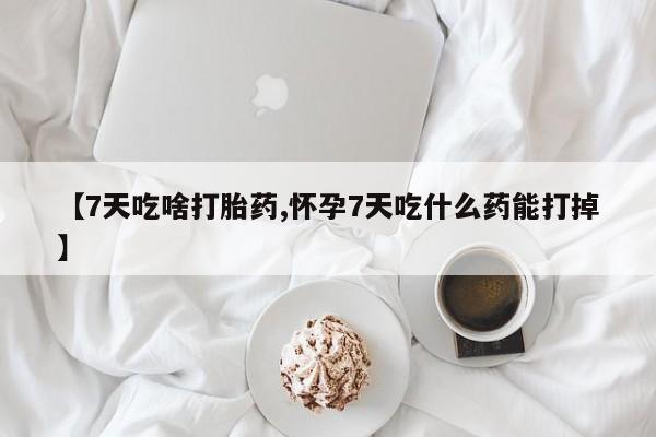 米非米索购买【7天吃啥打胎药,怀孕7天吃什么药能打掉】