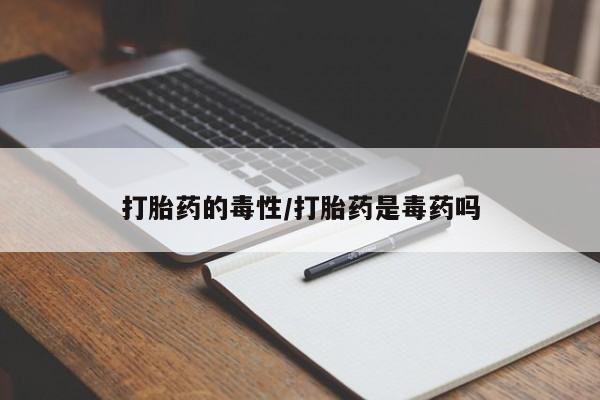 米非米索购买打胎药的毒性/打胎药是毒药吗