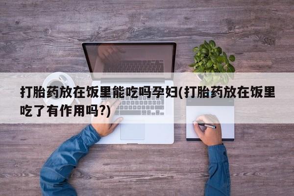 米非米索购买打胎药放在饭里能吃吗孕妇(打胎药放在饭里吃了有作用吗?)