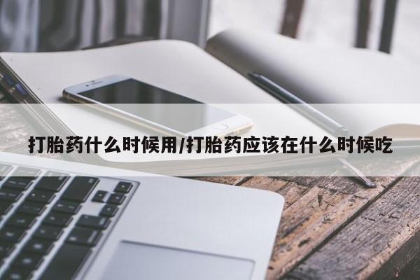 米非米索购买打胎药什么时候用/打胎药应该在什么时候吃