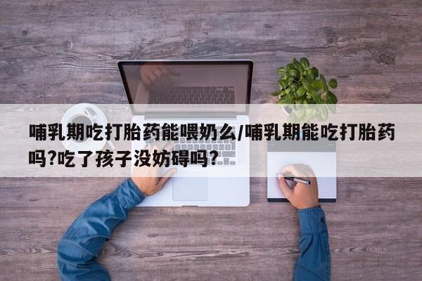 米非米索购买哺乳期吃打胎药能喂奶么/哺乳期能吃打胎药吗?吃了孩子没妨碍吗?