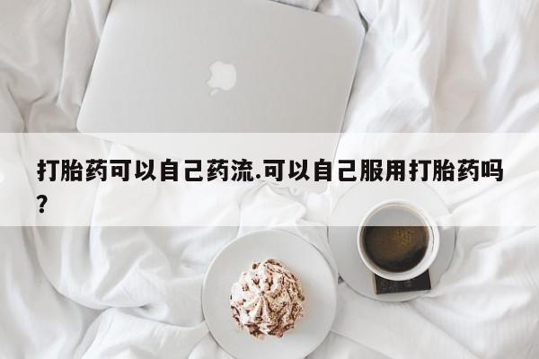米非米索购买打胎药可以自己药流.可以自己服用打胎药吗？