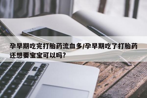 米非米索购买孕早期吃完打胎药流血多/孕早期吃了打胎药还想要宝宝可以吗?