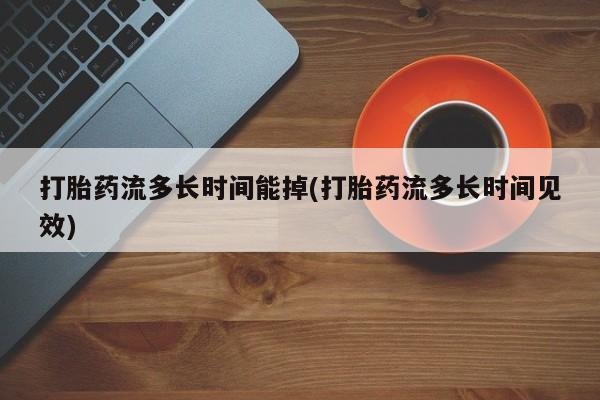 米非米索购买打胎药流多长时间能掉(打胎药流多长时间见效)