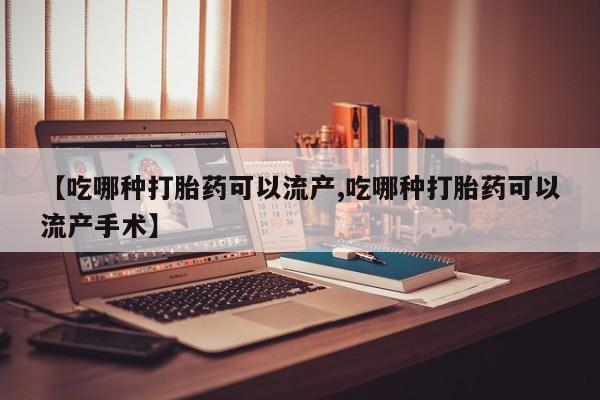 米非米索购买【吃哪种打胎药可以流产,吃哪种打胎药可以流产手术】