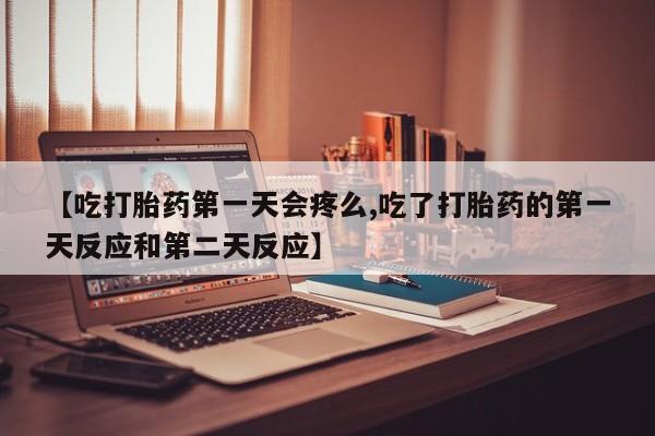 米非米索购买【吃打胎药第一天会疼么,吃了打胎药的第一天反应和第二天反应】